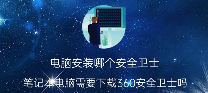 电脑安装哪个安全卫士 笔记本电脑需要下载360安全卫士吗？